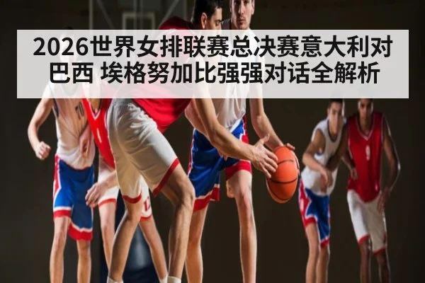2026世界女排联赛总决赛意大利对巴西 埃格努加比强强对话全解析